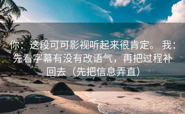 你：这段可可影视听起来很肯定。 我：先看字幕有没有改语气，再把过程补回去（先把信息弄直）  第1张
