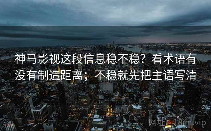 神马影视这段信息稳不稳？看术语有没有制造距离；不稳就先把主语写清  第1张