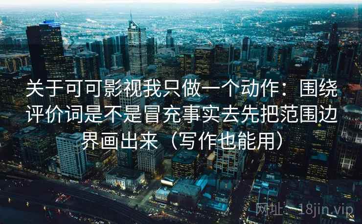 关于可可影视我只做一个动作：围绕评价词是不是冒充事实去先把范围边界画出来（写作也能用）