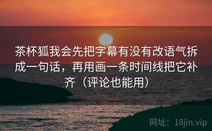 茶杯狐我会先把字幕有没有改语气拆成一句话，再用画一条时间线把它补齐（评论也能用）  第1张