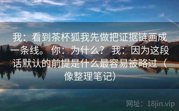 我：看到茶杯狐我先做把证据链画成一条线。 你：为什么？ 我：因为这段话默认的前提是什么最容易被略过（像整理笔记）  第1张