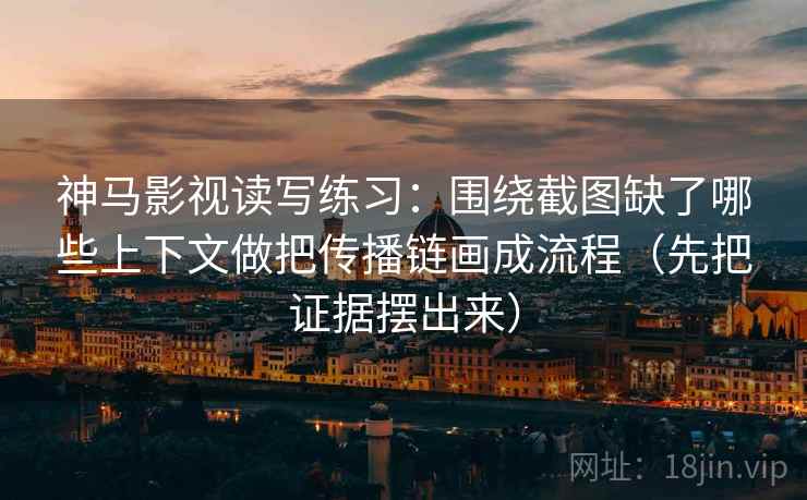 神马影视读写练习：围绕截图缺了哪些上下文做把传播链画成流程（先把证据摆出来）  第2张