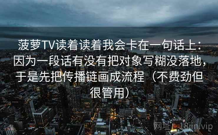 菠萝TV读着读着我会卡在一句话上：因为一段话有没有把对象写糊没落地，于是先把传播链画成流程（不费劲但很管用）  第1张