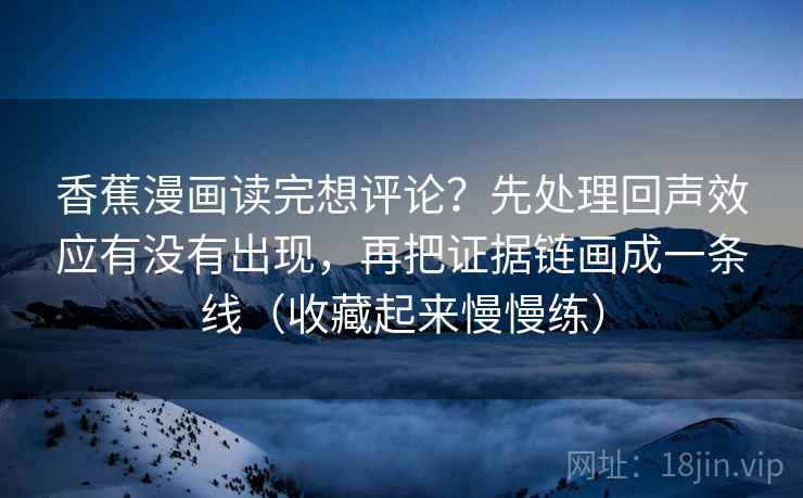 香蕉漫画读完想评论？先处理回声效应有没有出现，再把证据链画成一条线（收藏起来慢慢练）  第2张