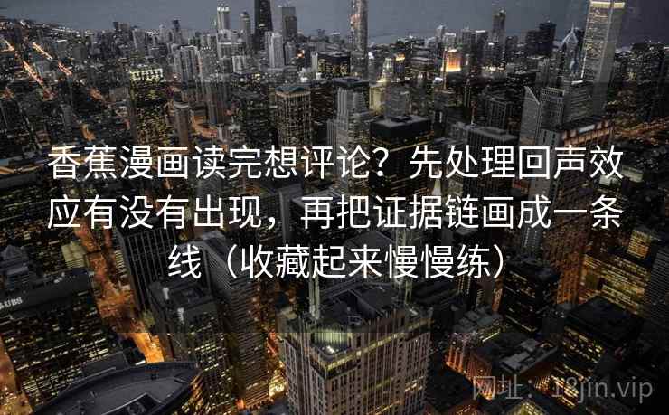 香蕉漫画读完想评论？先处理回声效应有没有出现，再把证据链画成一条线（收藏起来慢慢练）  第1张