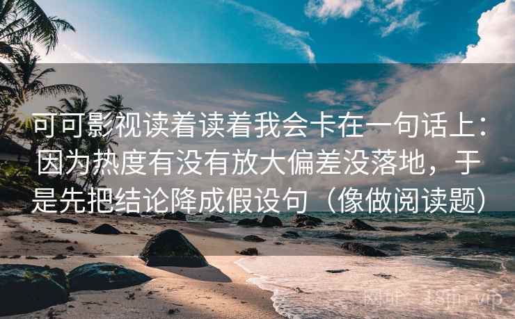可可影视读着读着我会卡在一句话上：因为热度有没有放大偏差没落地，于是先把结论降成假设句（像做阅读题）